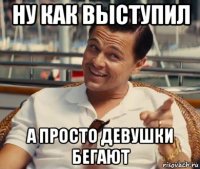 ну как выступил а просто девушки бегают