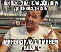 16.05.2015 каждая девушка должна зделать минет другу с иминем саша! :)*