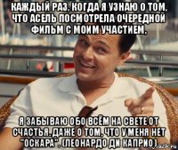 каждый раз, когда я узнаю о том, что асель посмотрела очередной фильм с моим участием, я забываю обо всём на свете от счастья. даже о том, что у меня нет "оскара". (леонардо ди каприо)