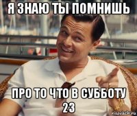 я знаю ты помнишь про то что в субботу 23