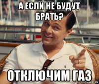 а если не будут брать? отключим газ