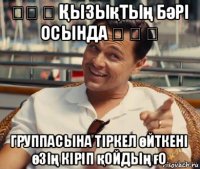 》》 》 Қызықтың бәрі осында 《 《 《 группасына тіркел өйткені өзің кіріп қойдың ғо