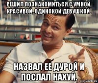 решил познакомиться с умной, красивой, одинокой девушкой. назвал ее дурой и послал нахуй.