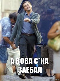 а вова с*ка заебал