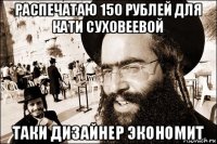 распечатаю 150 рублей для кати суховеевой таки дизайнер экономит