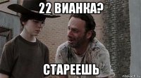 22 вианка? стареешь