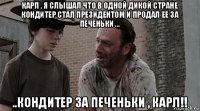 карл , я слышал что в одной дикой стране кондитер стал президентом и продал ее за печеньки ... ..кондитер за печеньки , карл!!