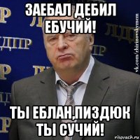 заебал дебил ебучий! ты еблан,пиздюк ты сучий!