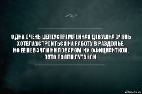 Одна очень целеустремленная девушка очень хотела устроиться на работу в раздолье.
Но ее не взяли ни поваром, ни официанткой.
Зато взяли путаной.