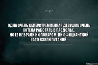 Одна очень целеустремленная девушка очень хотела работать в раздолье.
Но ее не брали ни поваром, ни официанткой
Зато взяли путаной.