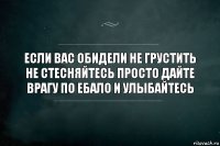 Если Вас обидели не грустить не стесняйтесь просто дайте врагу по ебало и улыбайтесь