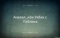 Анреал_и3и Уебак с Паблика