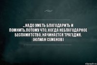 ...Надо уметь благодарить и помнить.Потому что, когда неблагодарное беспамятство, начинается трагедия.
(Юлиан Семенов)