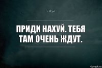 Приди нахуй. Тебя там очень ждут.