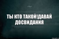 Ты кто такой!Давай досвидания