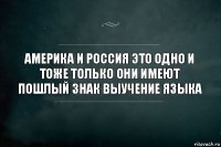 Америка и россия это одно и тоже только они имеют пошлый знак выучение языка