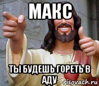 макс ты будешь гореть в аду