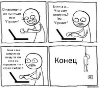 О наконц-то он написал мне "Привет" Блин а а... Что ему ответить? Эм... "Привет" Блин я так медленно пишу! А что если он подумает что я его не люблю? Конец