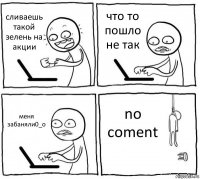 сливаешь такой зелень на акции что то пошло не так меня забаняли0_о no coment