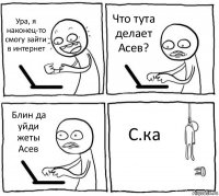 Ура, я наконец-то смогу зайти в интернет Что тута делает Асев? Блин да уйди жеты Асев С.ка