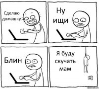 Сделаю домашку Ну ищи Блин Я буду скучать мам