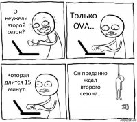 О, неужели второй сезон? Только OVA.. Которая длится 15 минут.. Он преданно ждал второго сезона..