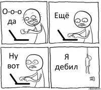 О-о-о да Ещё Ну вот Я дебил