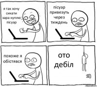 я так хочу сикати зара куплю пісуар пісуар привезуть через тиждень похоже я обістявся ото дебіл