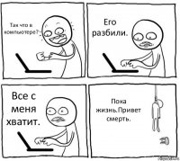 Так что в компьютере? Его разбили. Все с меня хватит. Пока жизнь.Привет смерть.