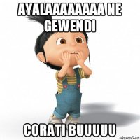 ayalaaaaaaaa ne gewendi corati buuuuu