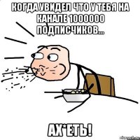 когда увидел что у тебя на канале 1000000 подписчиков... ах*еть!