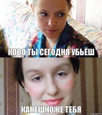 Ково ты сегодня убьёш Канешноже тебя