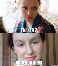 Ты хто? я подсолнух