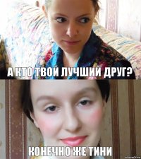 А кто твой лучший друг? Конечно же тини