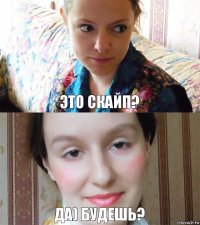 Это скайп? Да) Будешь?