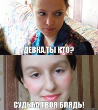 Девка,ты кто? Судьба твоя блядь!