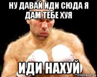 ну давай иди сюда я дам тебе хуя иди нахуй