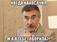 когда накосячил м:а я тебе говорила?!