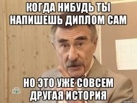 когда нибудь ты напишешь диплом сам но это уже совсем другая история