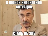 в любой непонятнйо ситуации ставь нб эле