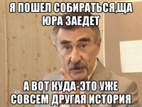 я пошел собираться,ща юра заедет а вот куда-это уже совсем другая история