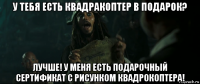 у тебя есть квадракоптер в подарок? лучше! у меня есть подарочный сертификат с рисунком квадрокоптера!