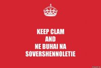Keep clam
And
Ne buhai na
Sovershennoletie