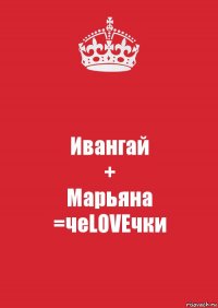 Ивангай
+
Марьяна
=чеLOVEчки