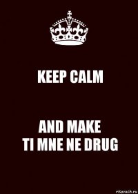 KEEP CALM AND MAKE
TI MNE NE DRUG