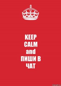 KEEP
CALM
and
ПИШИ В
ЧАТ