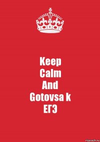 Keep
Calm
And
Gotovsa k
ЕГЭ