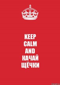 KEEP
CALM
AND
КАЧАЙ
ЩЁЧКИ