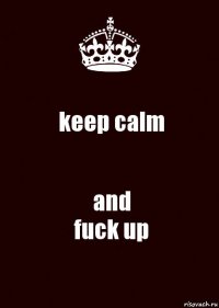 keep calm and
fuck up