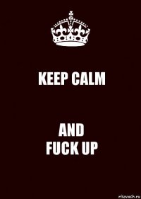 KEEP CALM AND
FUCK UP